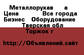 Металлорукав 4657а › Цена ­ 5 000 - Все города Бизнес » Оборудование   . Тверская обл.,Торжок г.